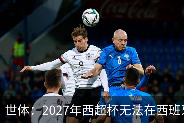 世体：2027年西超杯无法在西班牙本土举办，很可能继续在沙特举办