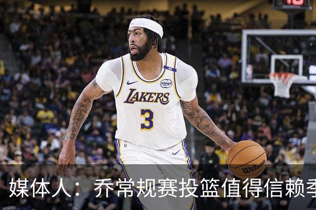 媒体人：乔常规赛投篮值得信赖季后赛拉胯 活塞后续目标指向希罗
