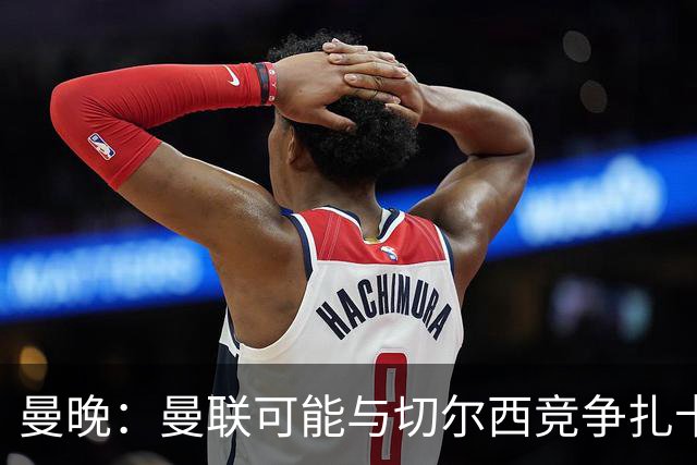 曼晚：曼联可能与切尔西竞争扎卡，他的领导力能填补卡塞米罗真空