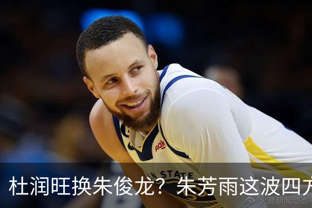 杜润旺换朱俊龙？朱芳雨这波四方大交易要是成了，CBA太疯狂