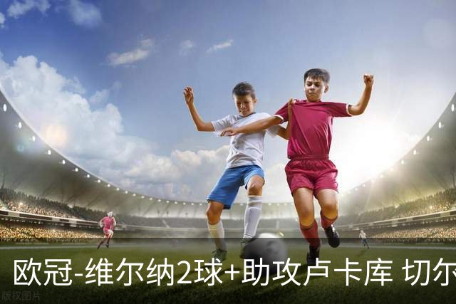 欧冠-维尔纳2球+助攻卢卡库 切尔西补时丢球3-3平