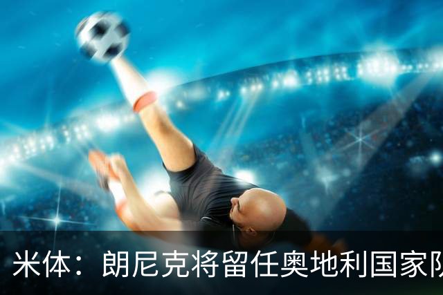 米体：朗尼克将留任奥地利国家队主帅 拒绝了AC米兰的邀请