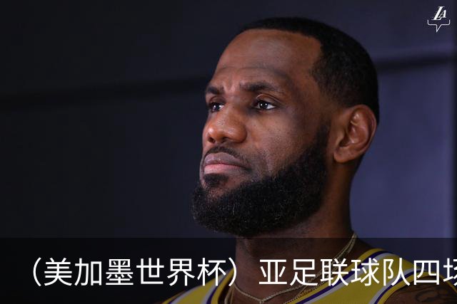 （美加墨世界杯）亚足联球队四场不败 杯赛前景被看好